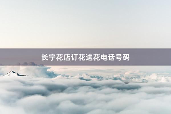 长宁花店订花送花电话号码