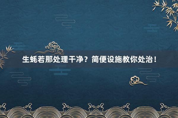 生蚝若那处理干净？简便设施教你处治！