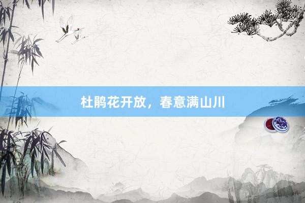 杜鹃花开放，春意满山川