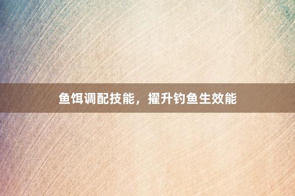 鱼饵调配技能，擢升钓鱼生效能