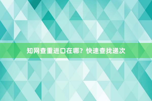 知网查重进口在哪？快速查找递次