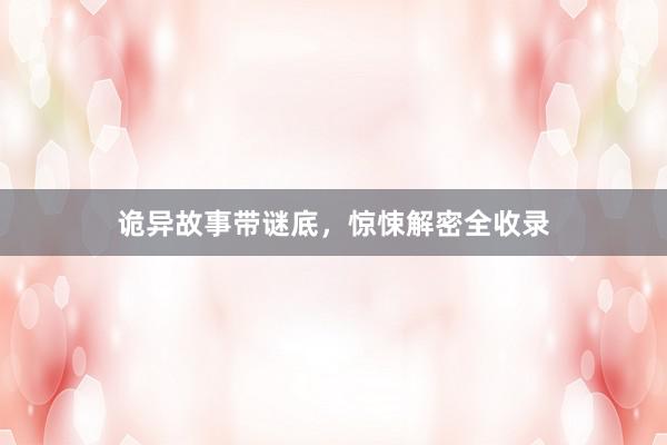 诡异故事带谜底，惊悚解密全收录