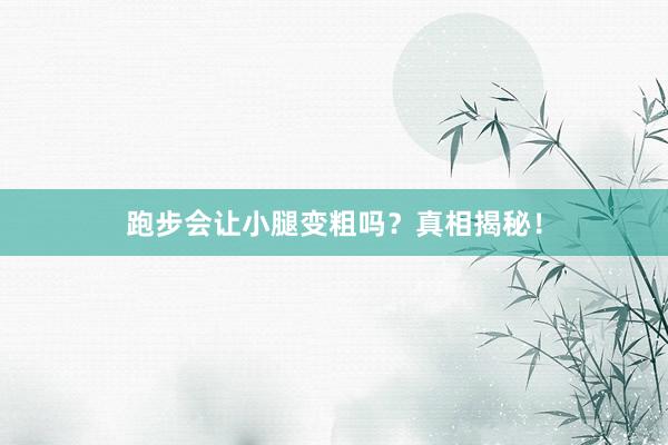 跑步会让小腿变粗吗?真相揭秘!