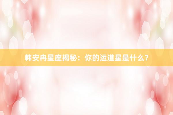 韩安冉星座揭秘：你的运道星是什么？