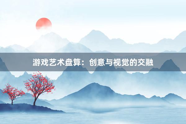 游戏艺术盘算：创意与视觉的交融