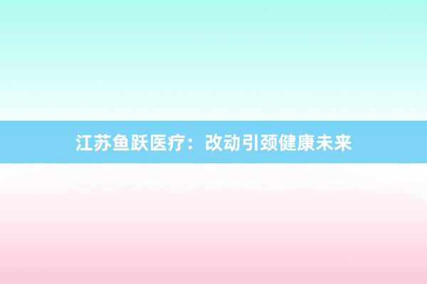 江苏鱼跃医疗:改动引颈健康未来