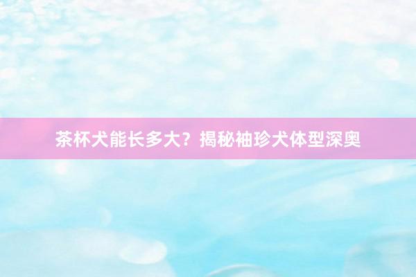 茶杯犬能长多大？揭秘袖珍犬体型深奥